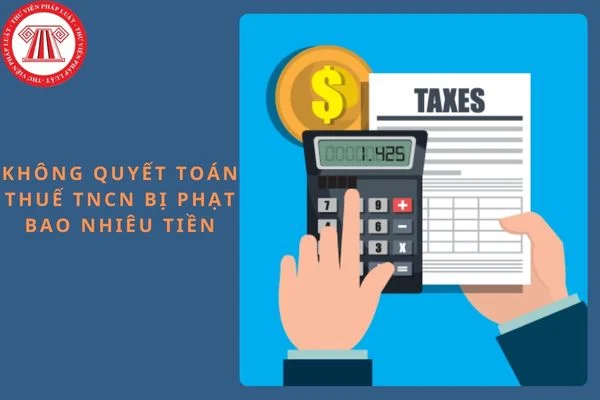 Không quyết toán thuế TNCN bị phạt bao nhiêu tiền? Gia hạn nộp hồ sơ khai quyết toán thuế TNCN tối đa bao nhiêu ngày?