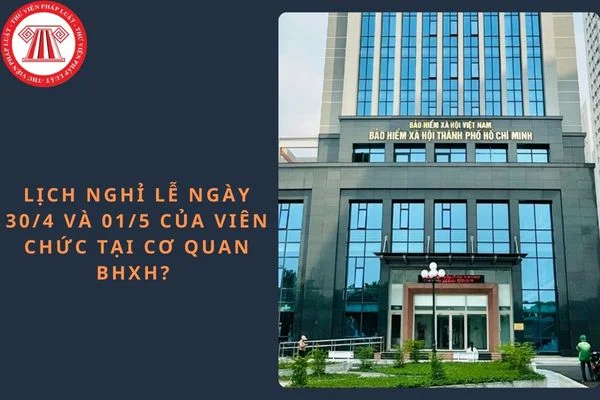 Lịch nghỉ lễ ngày 30/4 và 01/5 của viên chức tại cơ quan BHXH?