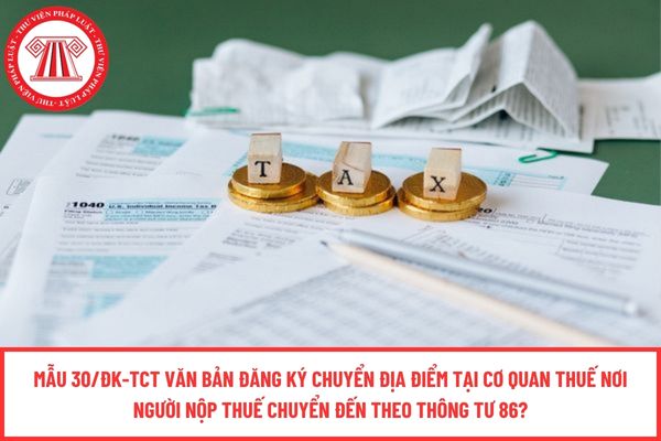 Mẫu 30/ĐK-TCT Văn bản đăng ký chuyển địa điểm tại cơ quan thuế nơi người nộp thuế chuyển đến theo Thông tư 86?