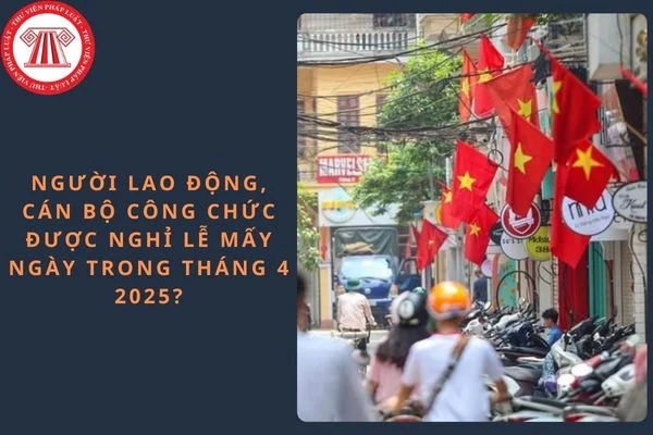 Người lao động, Cán bộ Công chức được nghỉ lễ mấy ngày trong tháng 4 2025?