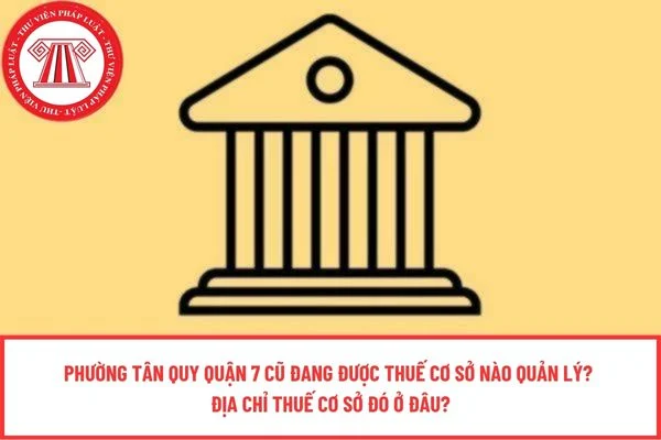 Phường Tân Quy Quận 7 cũ đang được Thuế cơ sở nào quản lý? Địa chỉ Thuế cơ sở đó ở đâu?