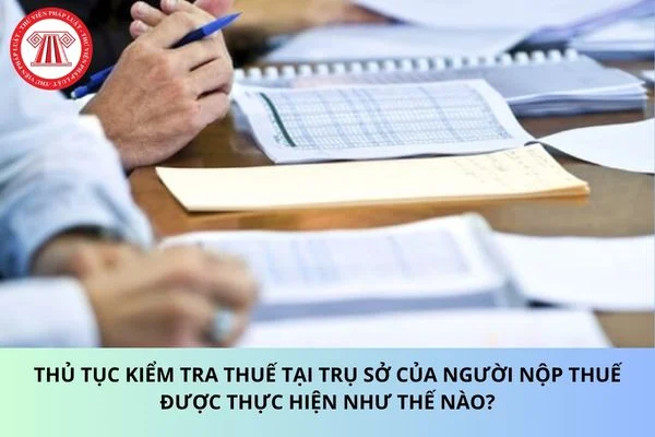 Thủ tục kiểm tra thuế tại trụ sở của người nộp thuế được thực hiện như thế nào?
