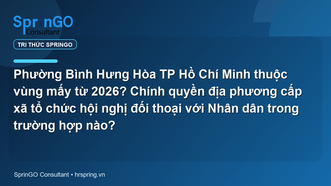 Phường Bình Hưng Hòa TP Hồ Chí Minh thuộc vùng mấy từ 2026? Chính quyền địa phương cấp xã tổ chức hội nghị đối thoại với Nhân dân trong trường hợp nào?