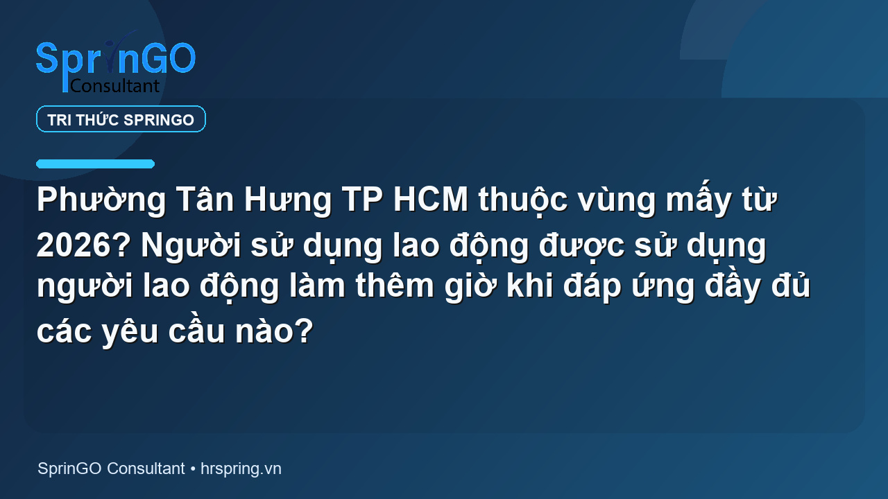 Phường Tân Hưng TP HCM thuộc vùng mấy từ 2026? Người sử dụng lao động được sử dụng người lao động làm thêm giờ khi đáp ứng đầy đủ các yêu cầu nào?