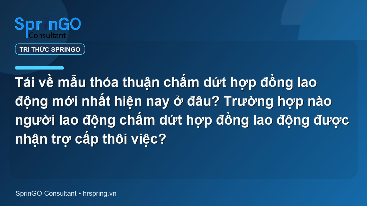 Tải về mẫu thỏa thuận chấm dứt hợp đồng lao động mới nhất hiện nay ở đâu? Trường hợp nào người lao động chấm dứt hợp đồng lao động được nhận trợ cấp thôi việc?