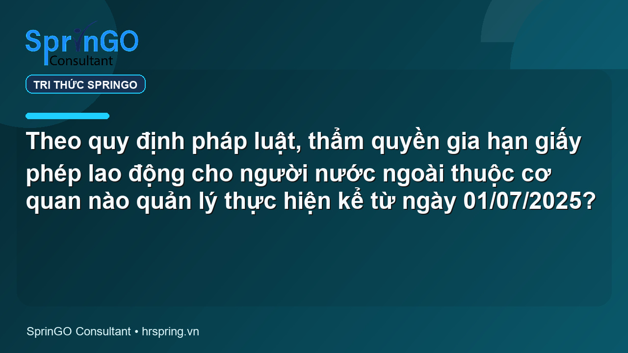 Theo quy định pháp luật, thẩm quyền gia hạn giấy phép lao động cho người nước ngoài thuộc cơ quan nào quản lý thực hiện kể từ ngày 01/07/2025?