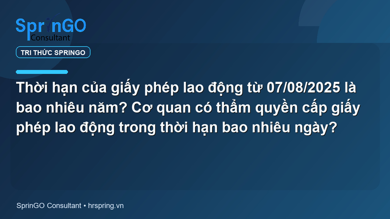 Thời hạn của giấy phép lao động từ 07/08/2025 là bao nhiêu năm? Cơ quan có thẩm quyền cấp giấy phép lao động trong thời hạn bao nhiêu ngày?
