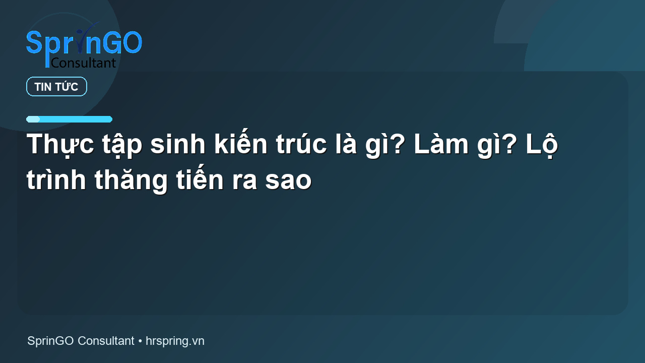Thực tập sinh kiến trúc là gì? Làm gì? Lộ trình thăng tiến ra sao