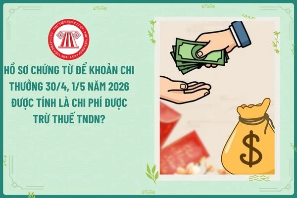 Hồ sơ chứng từ để khoản chi thưởng 30/4, 1/5 năm 2026 được tính là chi phí được trừ thuế TNDN?
