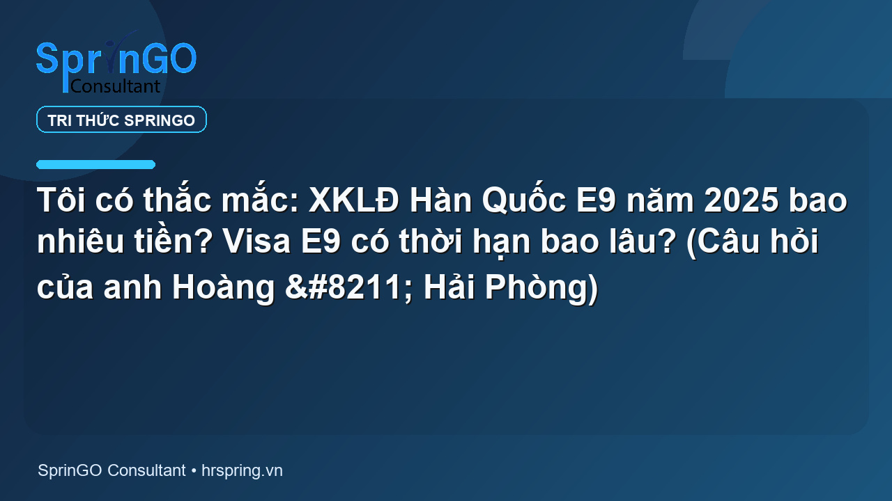 Tôi có thắc mắc: XKLĐ Hàn Quốc E9 năm 2025 bao nhiêu tiền? Visa E9 có thời hạn bao lâu? (Câu hỏi của anh Hoàng – Hải Phòng)