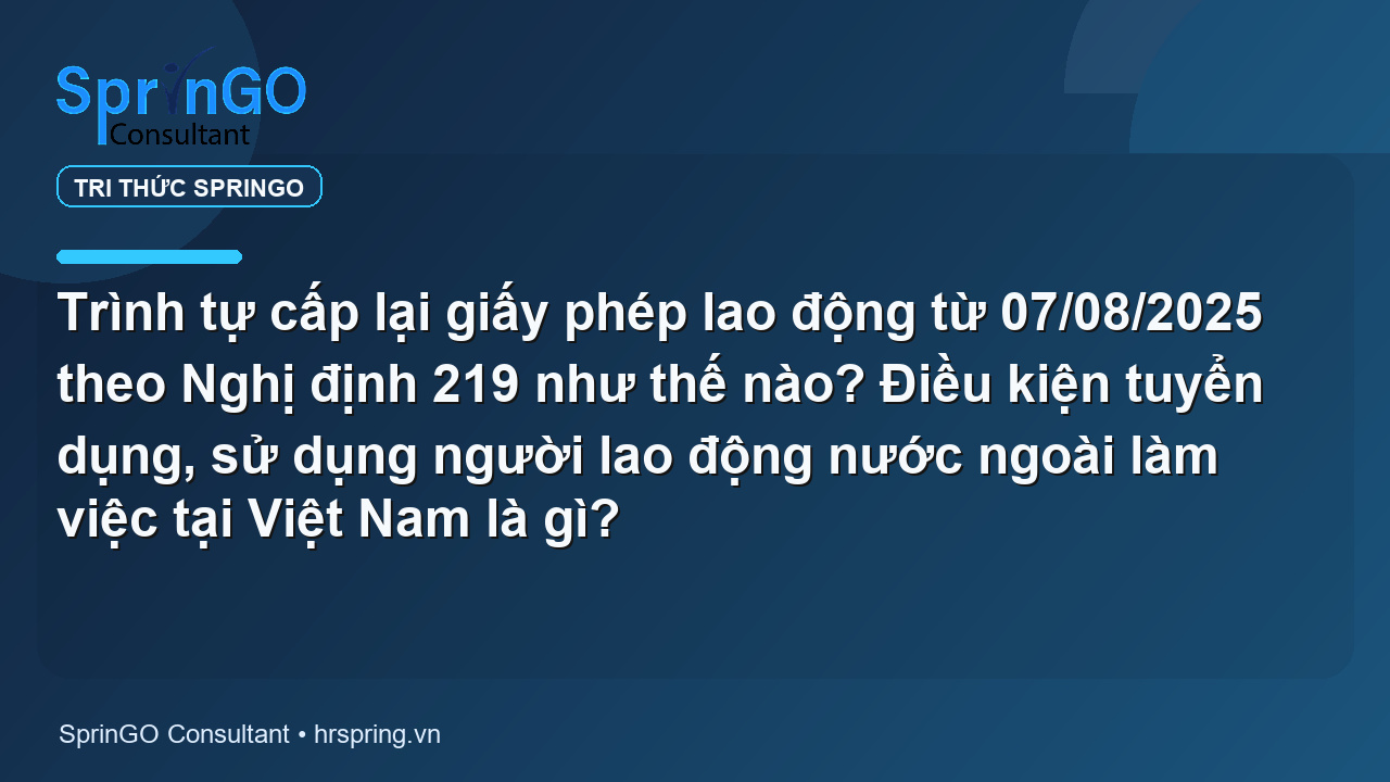 Trình tự cấp lại giấy phép lao động từ 07/08/2025 theo Nghị định 219 như thế nào? Điều kiện tuyển dụng, sử dụng người lao động nước ngoài làm việc tại Việt Nam là gì?