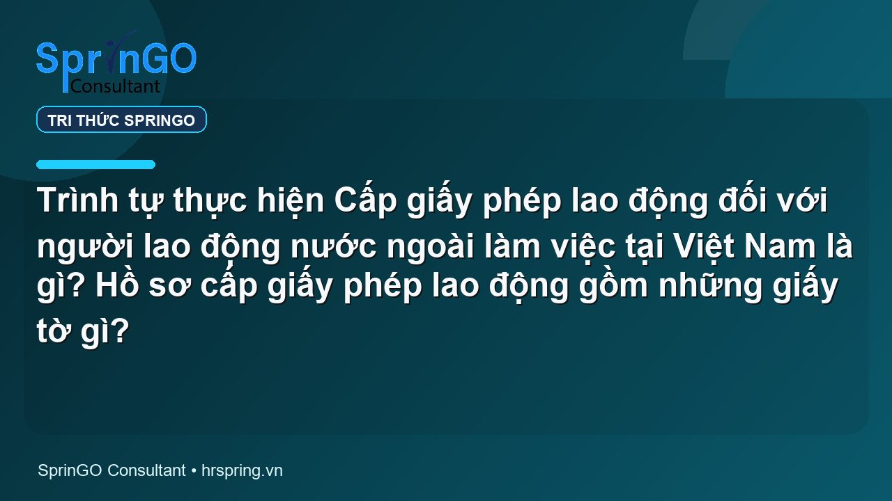 Trình tự thực hiện Cấp giấy phép lao động đối với người lao động nước ngoài làm việc tại Việt Nam là gì? Hồ sơ cấp giấy phép lao động gồm những giấy tờ gì?