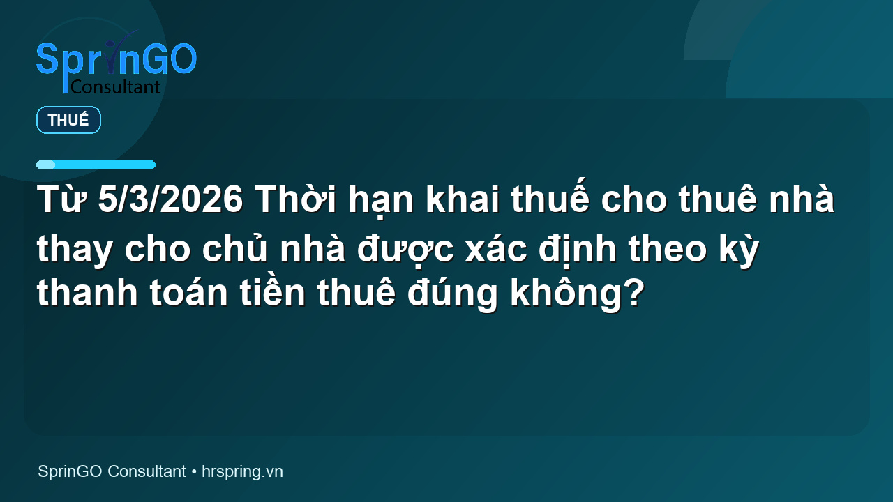 Từ 5/3/2026 Thời hạn khai thuế cho thuê nhà thay cho chủ nhà được xác định theo kỳ thanh toán tiền thuê đúng không? | SprinGO Từ 5/3/2026 Thời hạn khai thuế cho thuê nhà thay cho chủ nhà được xác định theo kỳ thanh toán tiền thuê đúng không? | SprinGO